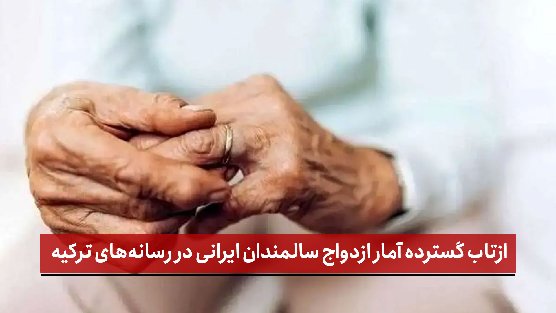 فیلم | بازتاب گسترده آمار ازدواج سالمندان ایرانی در رسانه‌های ترکیه